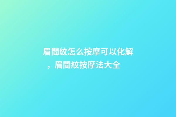 眉間紋怎么按摩可以化解，眉間紋按摩法大全